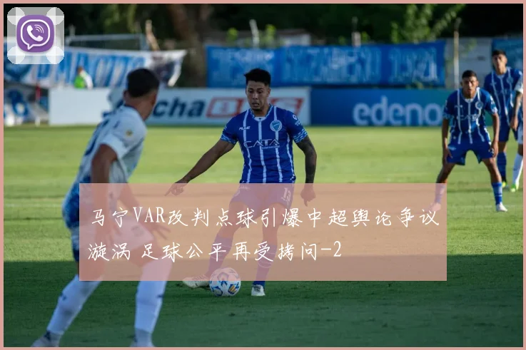 马宁VAR改判点球引爆中超舆论争议漩涡 足球公平再受拷问