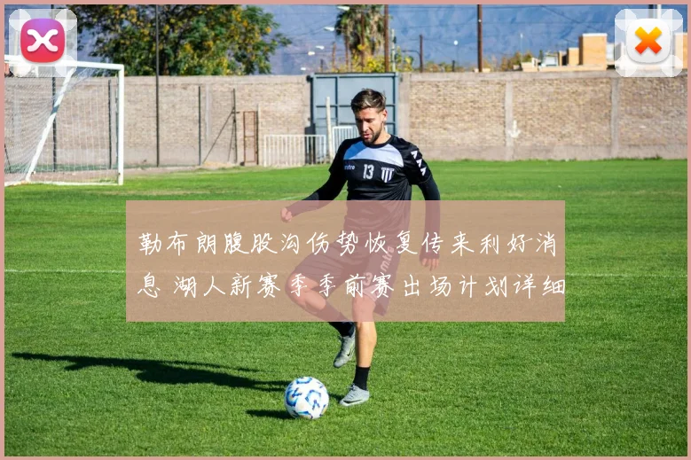 勒布朗腹股沟伤势恢复传来利好消息 湖人新赛季季前赛出场计划详细解读