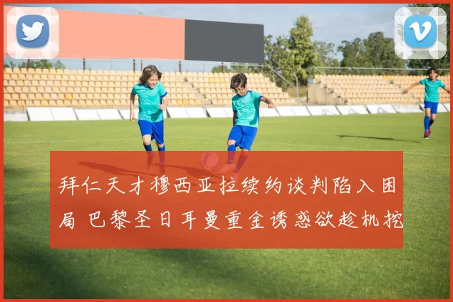 拜仁天才穆西亚拉续约谈判陷入困局 巴黎圣日耳曼重金诱惑欲趁机挖角