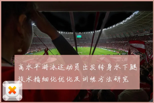 高水平游泳运动员出发转身水下腿技术精细化优化及训练方法研究