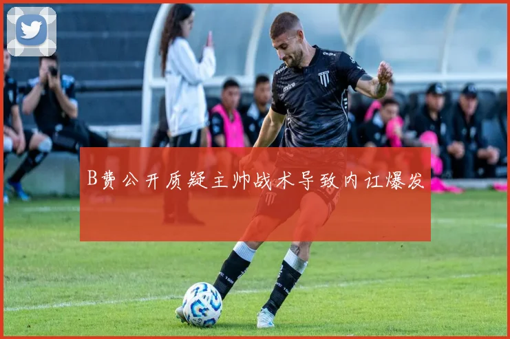 B费公开质疑主帅战术导致内讧爆发