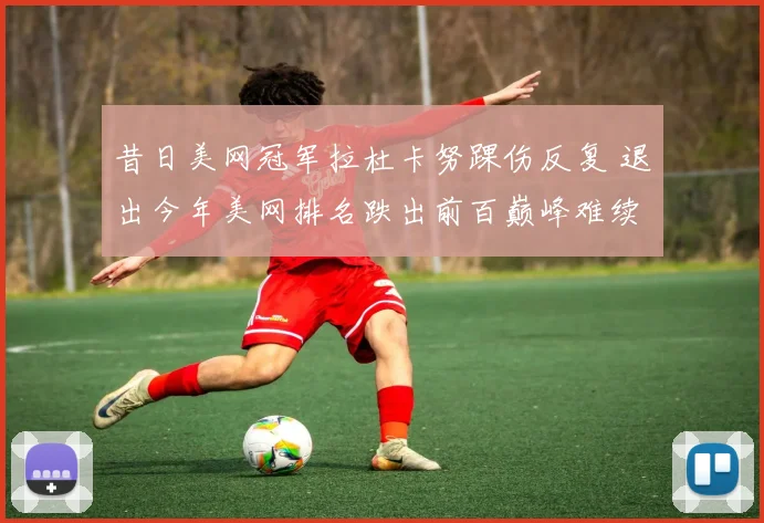 昔日美网冠军拉杜卡努踝伤反复 退出今年美网排名跌出前百巅峰难续