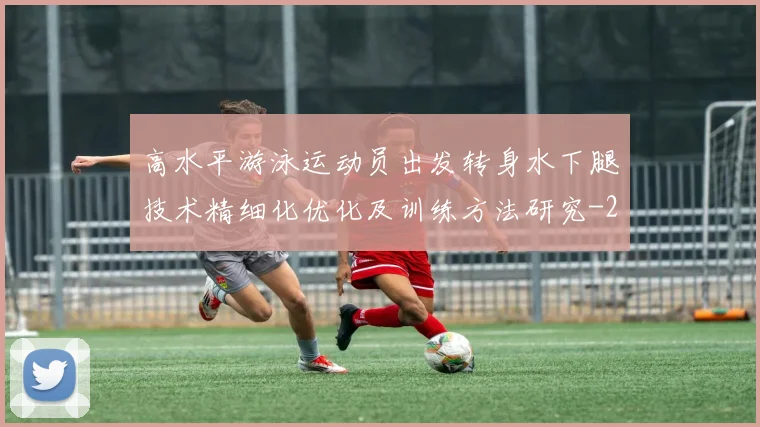 高水平游泳运动员出发转身水下腿技术精细化优化及训练方法研究