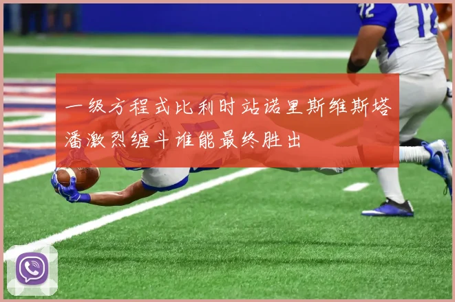 一级方程式比利时站诺里斯维斯塔潘激烈缠斗谁能最终胜出