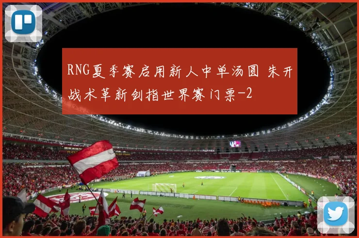 RNG夏季赛启用新人中单汤圆 朱开战术革新剑指世界赛门票