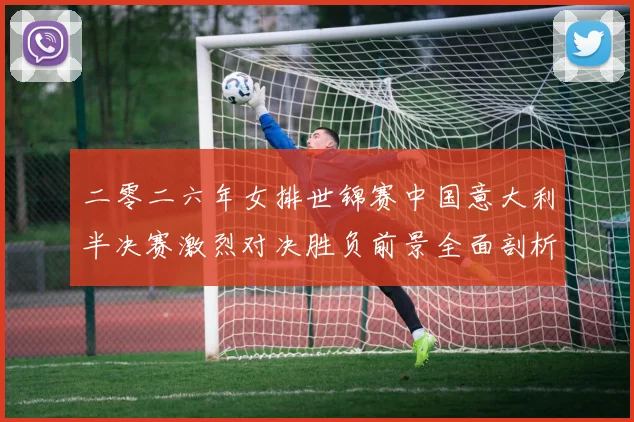 二零二六年女排世锦赛中国意大利半决赛激烈对决胜负前景全面剖析