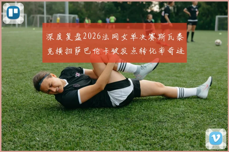 深度复盘2026法网女单决赛斯瓦泰克横扫萨巴伦卡破发点转化率奇迹