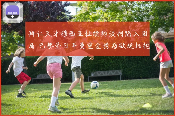 拜仁天才穆西亚拉续约谈判陷入困局 巴黎圣日耳曼重金诱惑欲趁机挖角