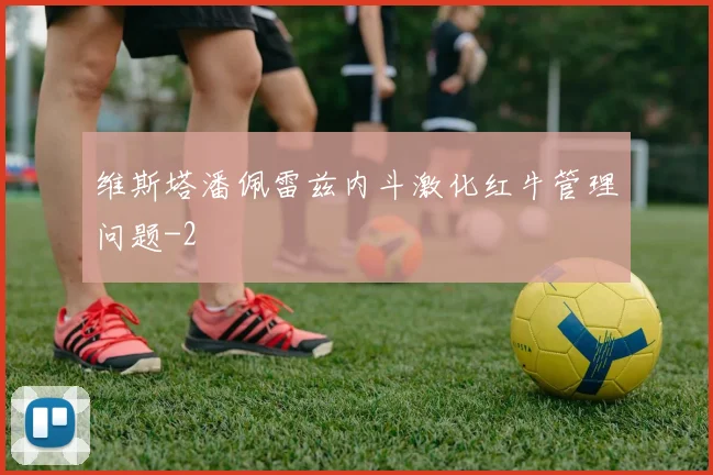 维斯塔潘佩雷兹内斗激化红牛管理问题