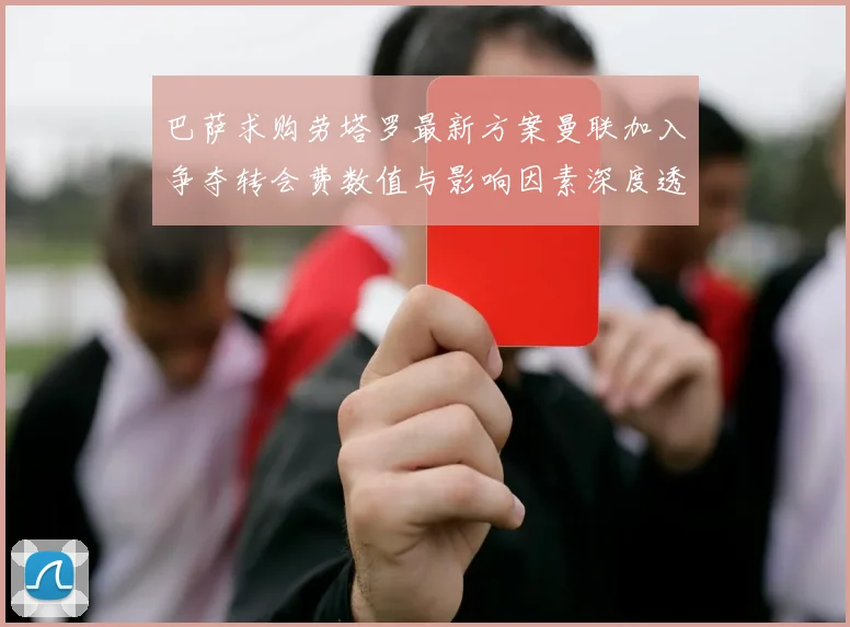 巴萨求购劳塔罗最新方案曼联加入争夺转会费数值与影响因素深度透视
