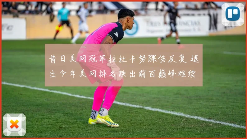 昔日美网冠军拉杜卡努踝伤反复 退出今年美网排名跌出前百巅峰难续