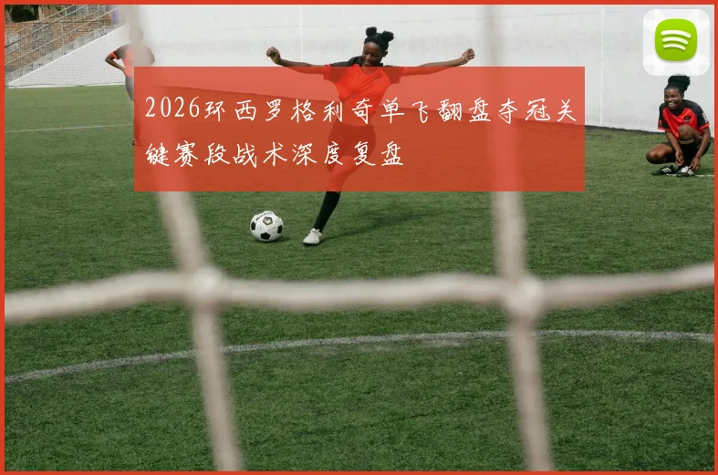 2026环西罗格利奇单飞翻盘夺冠关键赛段战术深度复盘