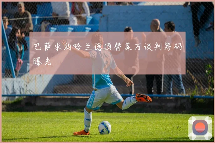 巴萨求购哈兰德顶替莱万谈判筹码曝光