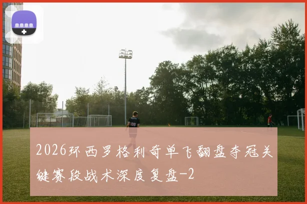 2026环西罗格利奇单飞翻盘夺冠关键赛段战术深度复盘